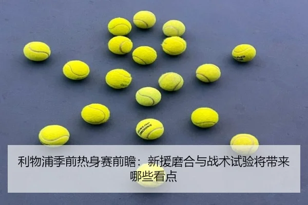 利物浦季前热身赛前瞻：新援磨合与战术试验将带来哪些看点